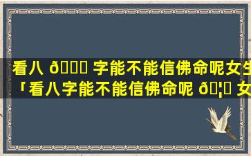 看八 🐎 字能不能信佛命呢女生「看八字能不能信佛命呢 🦟 女生图片」